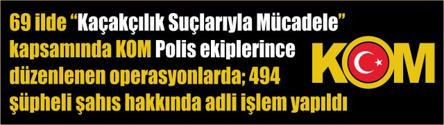 KOM ekiplerinden 69 ilde "Kaçakçılık Suçlarıyla Mücadele” kapsamında düzenlenen operasyonlar